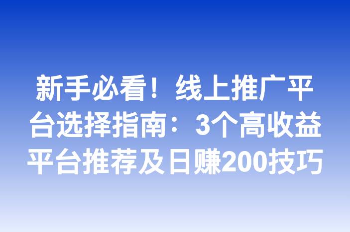 新手必看！线上推广平台选择指南：3个高收益平台推荐及日赚200技巧