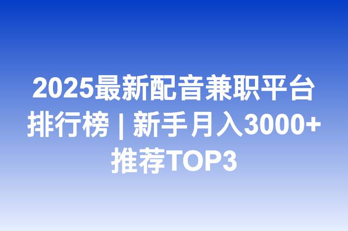 2025最新配音兼职平台排行榜 | 新手月入3000+推荐TOP3