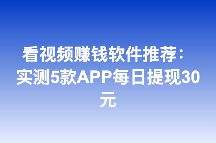 看视频赚钱软件推荐：实测5款APP每日提现30元