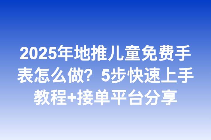 2025年地推儿童免费手表怎么做？5步快速上手教程+接单平台分享