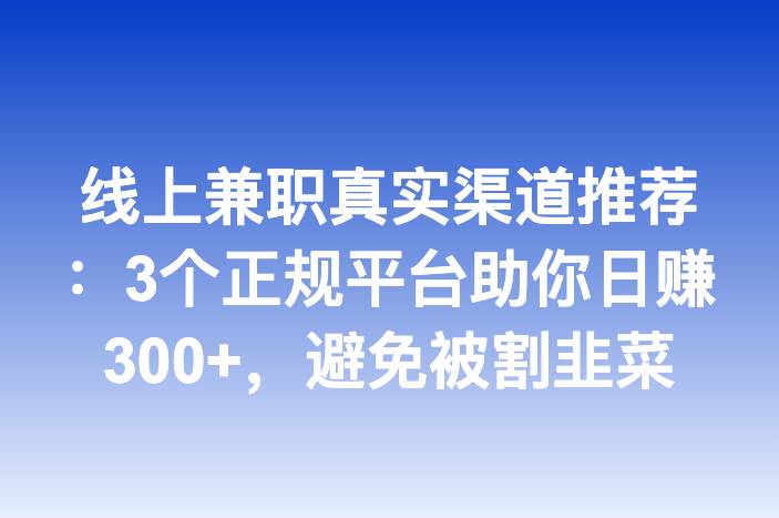 线上兼职真实渠道推荐：3个正规平台助你日赚300+，避免被割韭菜