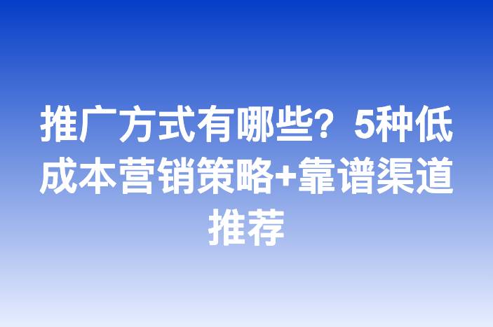推广方式有哪些？5种低成本营销策略+靠谱渠道推荐
