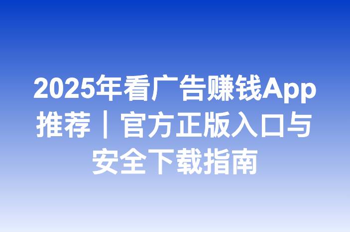 2025年看广告赚钱App推荐｜官方正版入口与安全下载指南