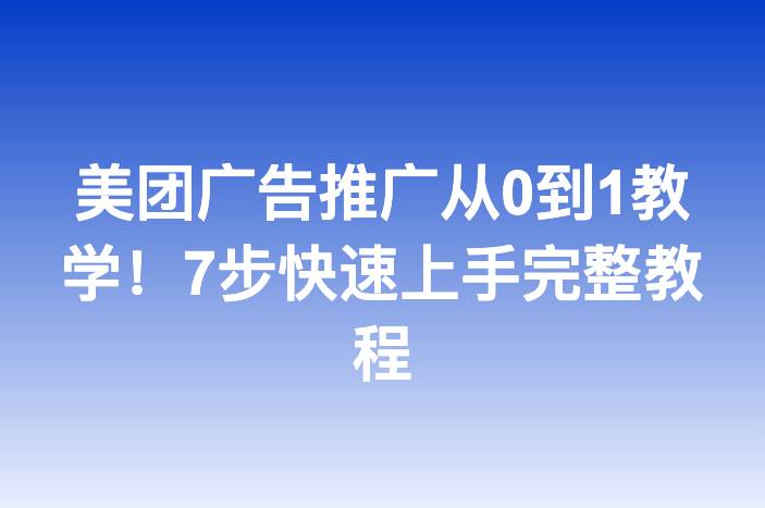 美团广告推广从0到1教学！7步快速上手完整教程