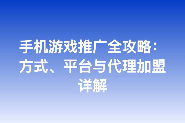手机游戏推广全攻略：方式、平台与代理加盟详解