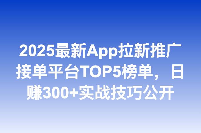 2025最新App拉新推广接单平台TOP5榜单，日赚300+实战技巧公开