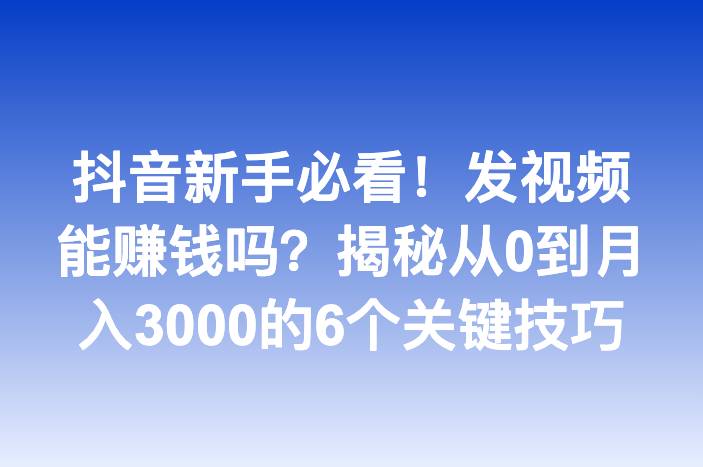 抖音新手必看！发视频能赚钱吗？揭秘从0到月入3000的6个关键技巧
