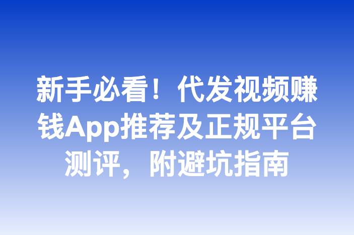 新手必看！代发视频赚钱App推荐及正规平台测评，附避坑指南
