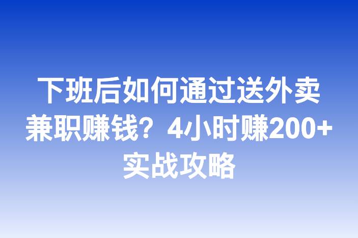 下班后如何通过送外卖兼职赚钱？4小时赚200+实战攻略