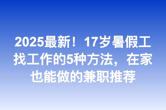 2025最新！17岁暑假工找工作的5种方法，在家也能做的兼职推荐