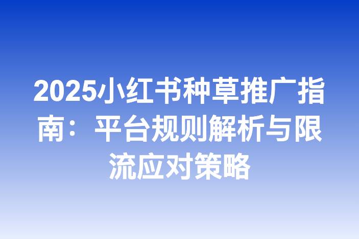 2025小红书种草推广指南：平台规则解析与限流应对策略