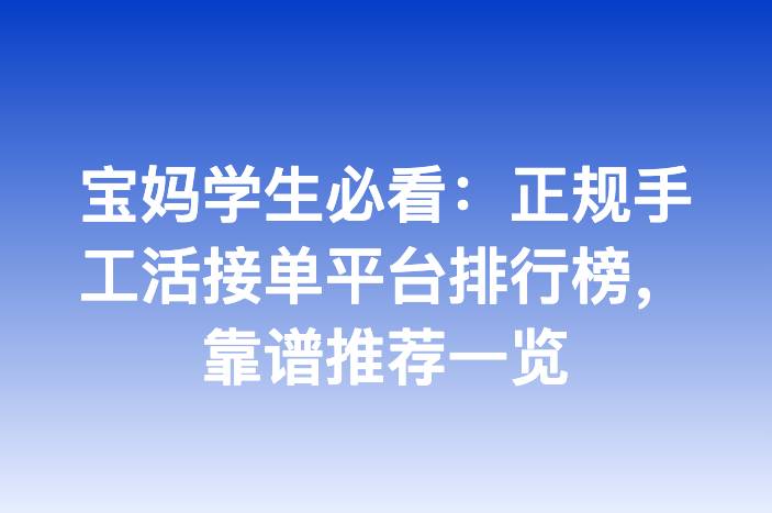 宝妈学生必看：正规手工活接单平台排行榜，靠谱推荐一览