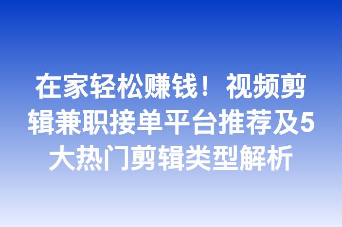 在家轻松赚钱！视频剪辑兼职接单平台推荐及5大热门剪辑类型解析