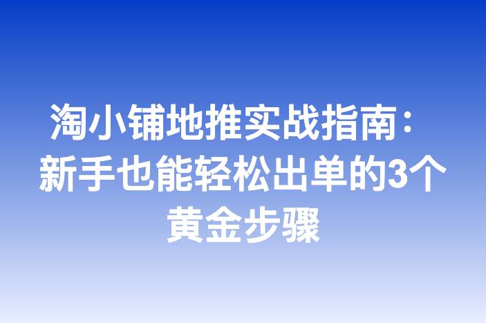 淘小铺地推实战指南：新手也能轻松出单的3个黄金步骤