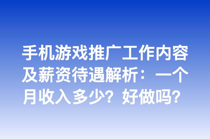 手机游戏推广工作内容及薪资待遇解析：一个月收入多少？好做吗？
