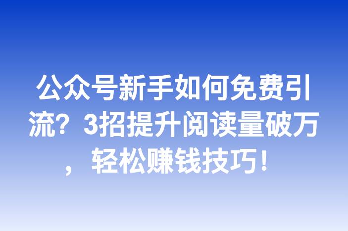 公众号新手如何免费引流？3招提升阅读量破万，轻松赚钱技巧！