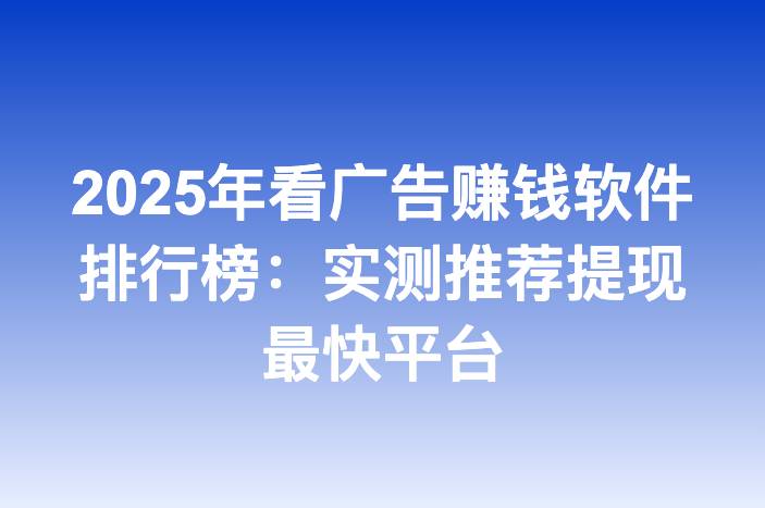 2025年看广告赚钱软件排行榜：实测推荐提现最快平台