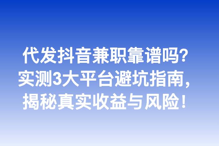 代发抖音兼职靠谱吗？实测3大平台避坑指南，揭秘真实收益与风险！