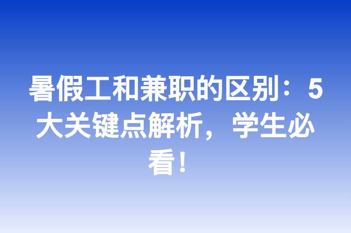 暑假工和兼职的区别：5大关键点解析，学生必看！