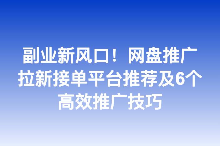 副业新风口！网盘推广拉新接单平台推荐及6个高效推广技巧