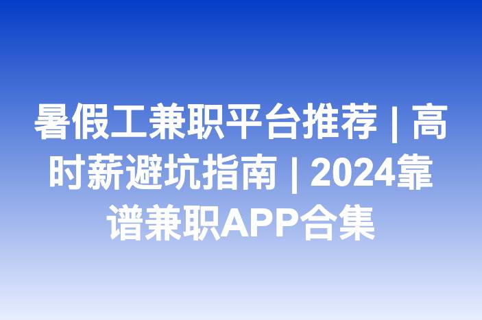 暑假工兼职平台推荐 | 高时薪避坑指南 | 2024靠谱兼职APP合集