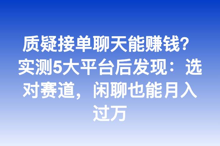 质疑接单聊天能赚钱？实测5大平台后发现：选对赛道，闲聊也能月入过万