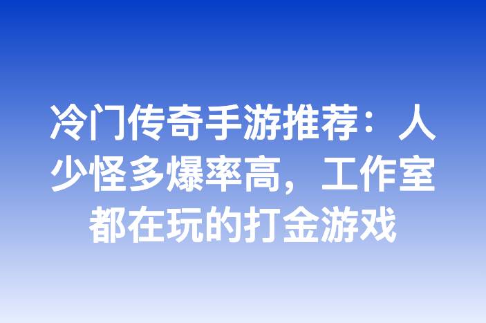 冷门传奇手游推荐：人少怪多爆率高，工作室都在玩的打金游戏