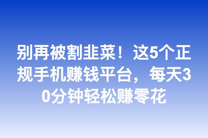 别再被割韭菜！这5个正规手机赚钱平台，每天30分钟轻松赚零花