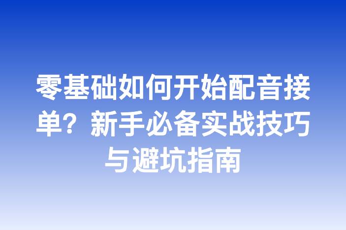 零基础如何开始配音接单？新手必备实战技巧与避坑指南