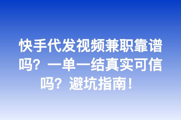 快手代发视频兼职靠谱吗？一单一结真实可信吗？避坑指南！
