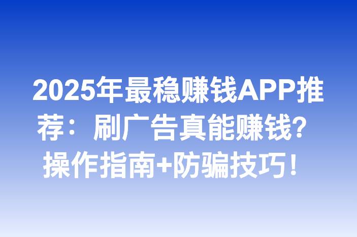 2025年最稳赚钱APP推荐：刷广告真能赚钱？操作指南+防骗技巧！