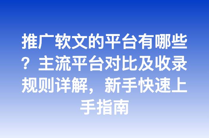推广软文的平台有哪些？主流平台对比及收录规则详解，新手快速上手指南