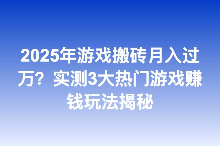 2025年游戏搬砖月入过万？实测3大热门游戏赚钱玩法揭秘