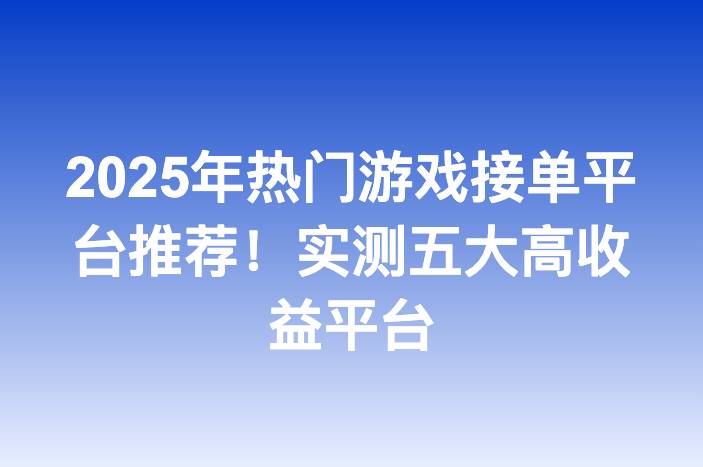2025年热门游戏接单平台推荐！实测五大高收益平台