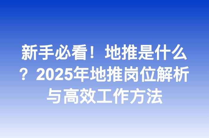 新手必看！地推是什么？2025年地推岗位解析与高效工作方法