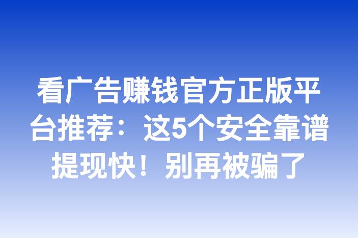看广告赚钱官方正版平台推荐：这5个安全靠谱提现快！别再被骗了