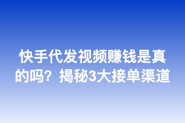 快手代发视频赚钱是真的吗？揭秘3大接单渠道