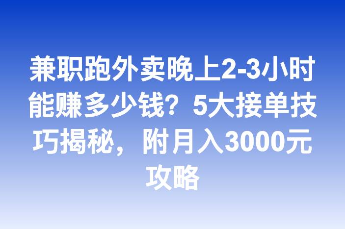 兼职跑外卖晚上2-3小时能赚多少钱？5大接单技巧揭秘，附月入3000元攻略