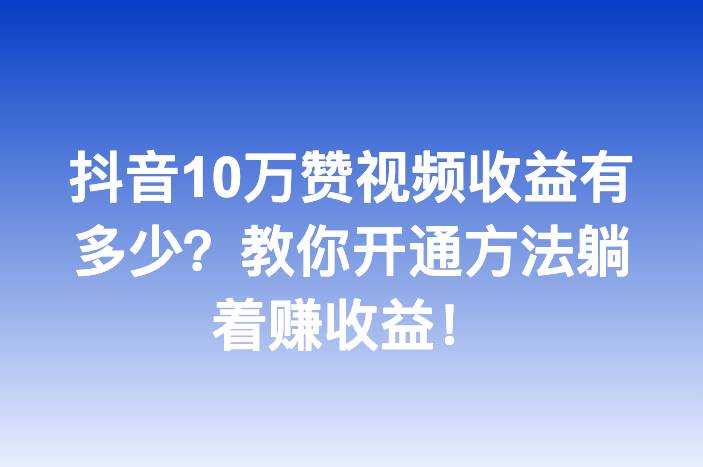 抖音10万赞视频收益有多少？教你开通方法躺着赚收益！