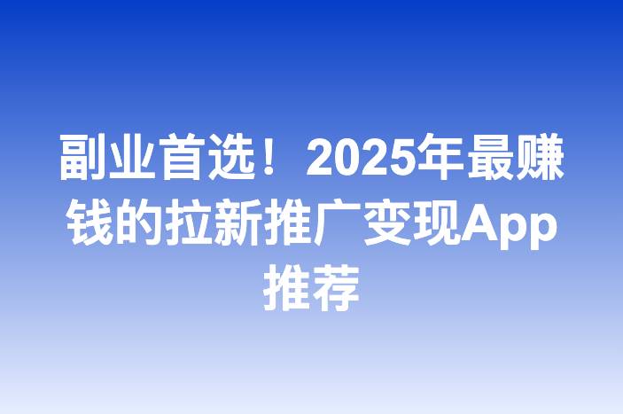 副业首选！2025年最赚钱的拉新推广变现App推荐