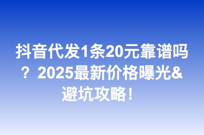 抖音代发1条20元靠谱吗？2025最新价格曝光&避坑攻略！