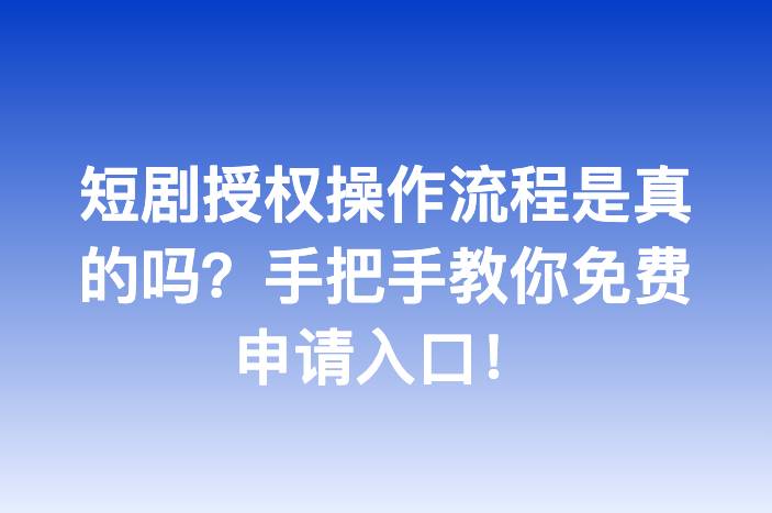 短剧授权操作流程是真的吗？手把手教你免费申请入口！