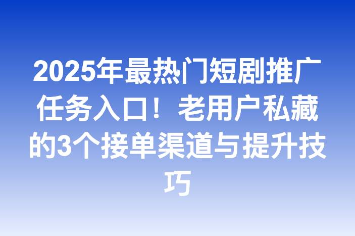 2025年最热门短剧推广任务入口！老用户私藏的3个接单渠道与提升技巧