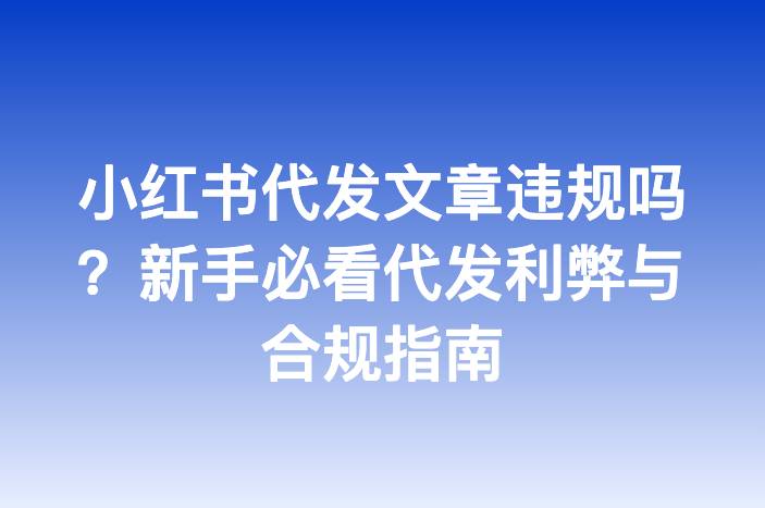 小红书代发文章违规吗？新手必看代发利弊与合规指南