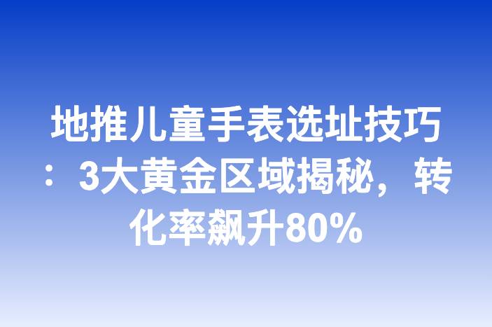地推儿童手表选址技巧：3大黄金区域揭秘，转化率飙升80%