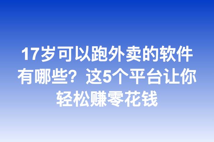 17岁可以跑外卖的软件有哪些？这5个平台让你轻松赚零花钱