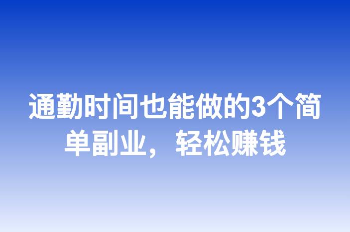 通勤时间也能做的3个简单副业，轻松赚钱