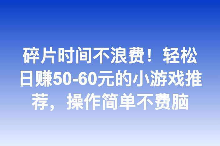碎片时间不浪费！轻松日赚50-60元的小游戏推荐，操作简单不费脑