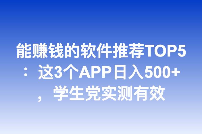 能赚钱的软件推荐TOP5：这3个APP日入500+，学生党实测有效
