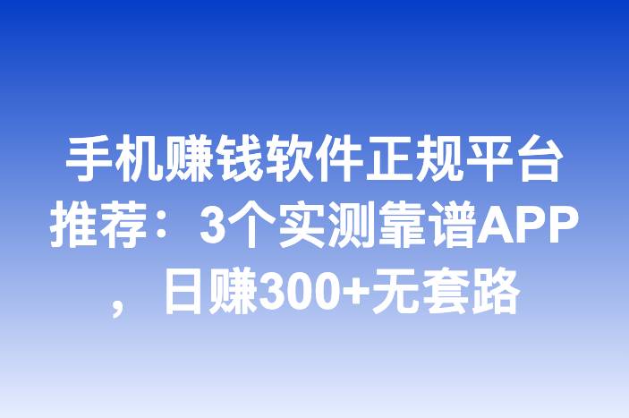 手机赚钱软件正规平台推荐：3个实测靠谱APP，日赚300+无套路